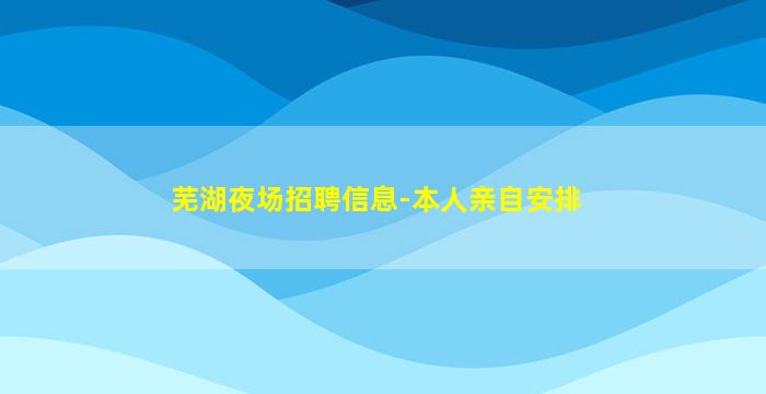 芜湖夜场招聘信息-本人亲自安排